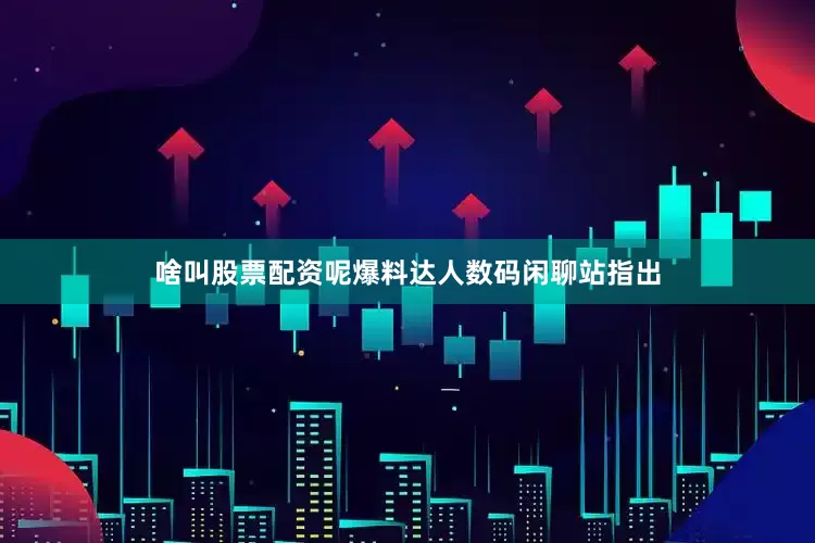 啥叫股票配资呢爆料达人数码闲聊站指出