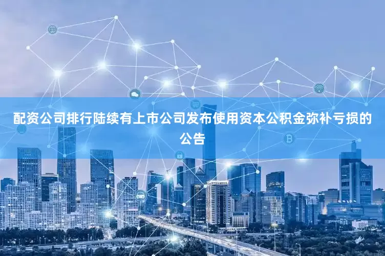配资公司排行陆续有上市公司发布使用资本公积金弥补亏损的公告