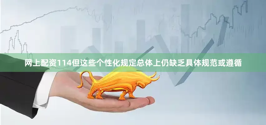 网上配资114但这些个性化规定总体上仍缺乏具体规范或遵循