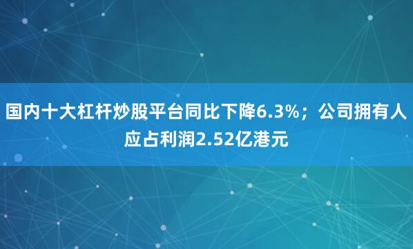 国内十大杠杆炒股平台同比下降6.3%；公司拥有人应占利润2.52亿港元