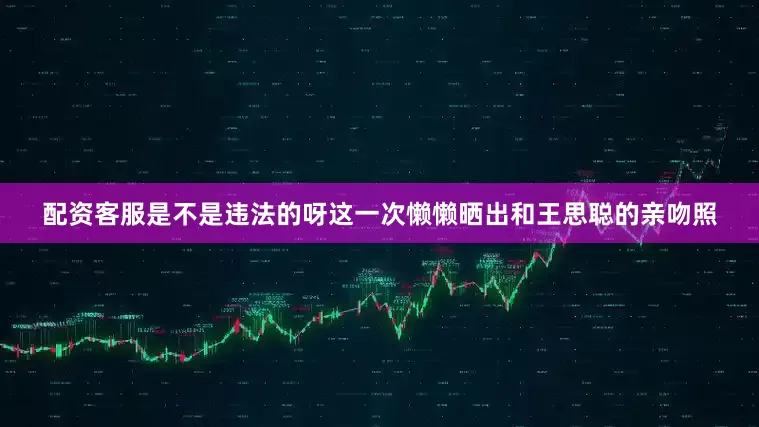 配资客服是不是违法的呀这一次懒懒晒出和王思聪的亲吻照