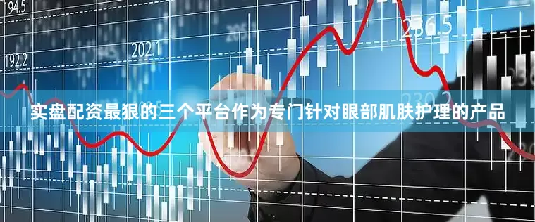 实盘配资最狠的三个平台作为专门针对眼部肌肤护理的产品