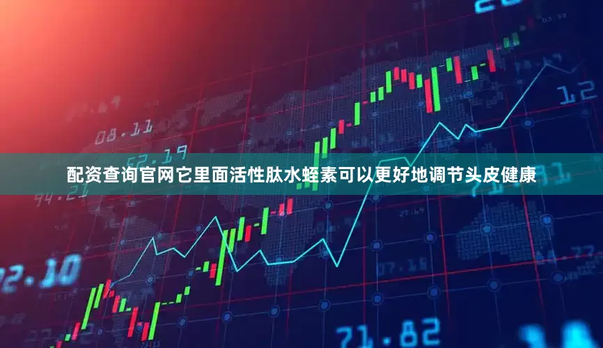 配资查询官网它里面活性肽水蛭素可以更好地调节头皮健康
