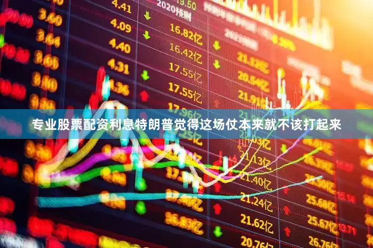 专业股票配资利息特朗普觉得这场仗本来就不该打起来