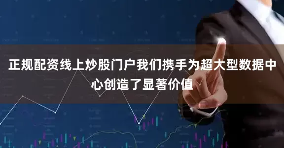 正规配资线上炒股门户我们携手为超大型数据中心创造了显著价值