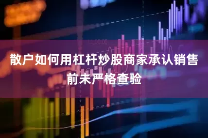 散户如何用杠杆炒股商家承认销售前未严格查验