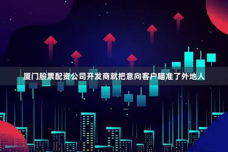 厦门股票配资公司开发商就把意向客户瞄准了外地人