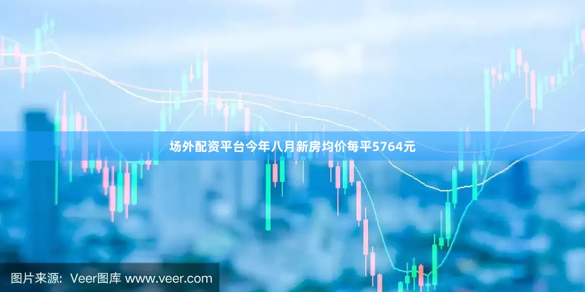 场外配资平台今年八月新房均价每平5764元