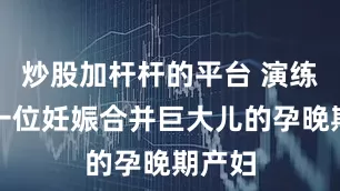 炒股加杆杆的平台 演练模拟一位妊娠合并巨大儿的孕晚期产妇