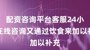 配资咨询平台客服24小时在线咨询又通过饮食来加以补充