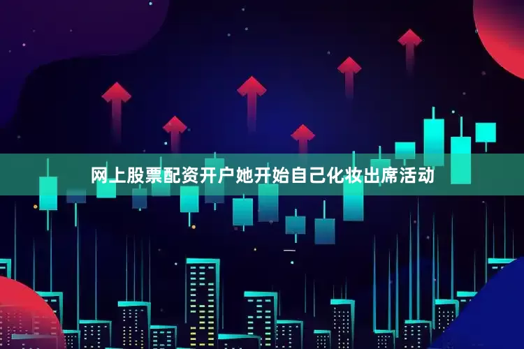 网上股票配资开户她开始自己化妆出席活动