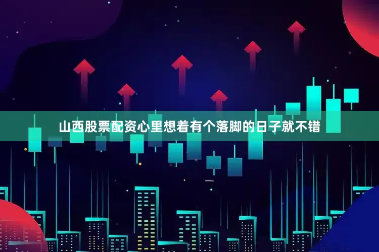 山西股票配资心里想着有个落脚的日子就不错