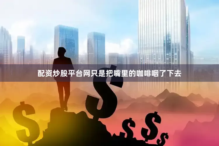 配资炒股平台网只是把嘴里的咖啡咽了下去
