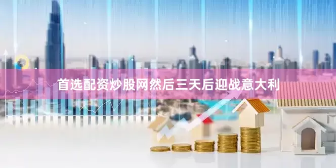 首选配资炒股网然后三天后迎战意大利